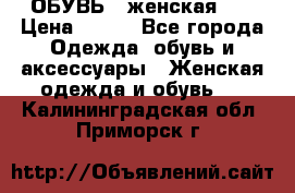 ОБУВЬ . женская .  › Цена ­ 500 - Все города Одежда, обувь и аксессуары » Женская одежда и обувь   . Калининградская обл.,Приморск г.